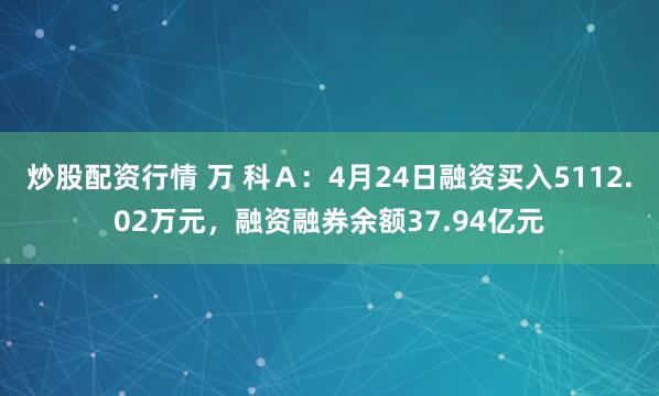 炒股配资行情 万 科Ａ：4月24日融资买入5112.02万元，融资融券余额37.94亿元