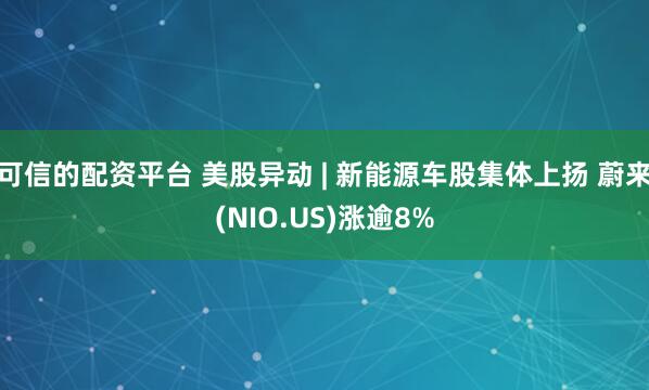 可信的配资平台 美股异动 | 新能源车股集体上扬 蔚来(NIO.US)涨逾8%