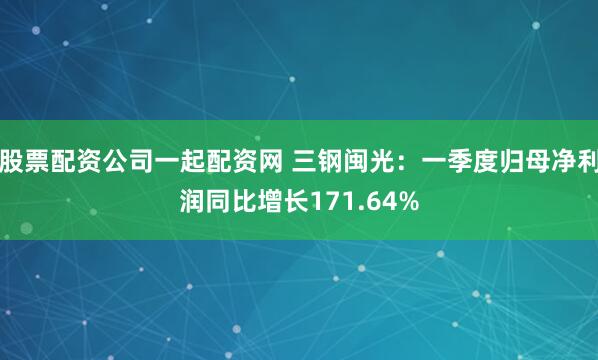 股票配资公司一起配资网 三钢闽光：一季度归母净利润同比增长171.64%
