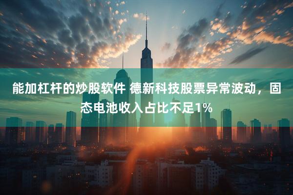 能加杠杆的炒股软件 德新科技股票异常波动，固态电池收入占比不足1%