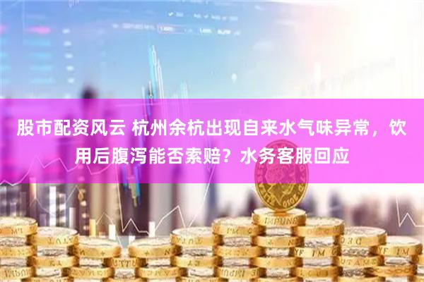 股市配资风云 杭州余杭出现自来水气味异常，饮用后腹泻能否索赔？水务客服回应