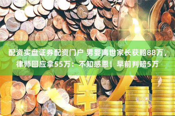 配资实盘证券配资门户 男婴离世家长获赔88万，律师回应拿55万：不知感恩！早前判赔5万