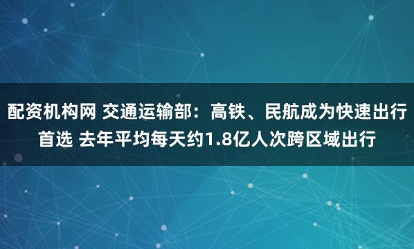 配资机构网 交通运输部：高铁、民航成为快速出行首选 去年平均每天约1.8亿人次跨区域出行