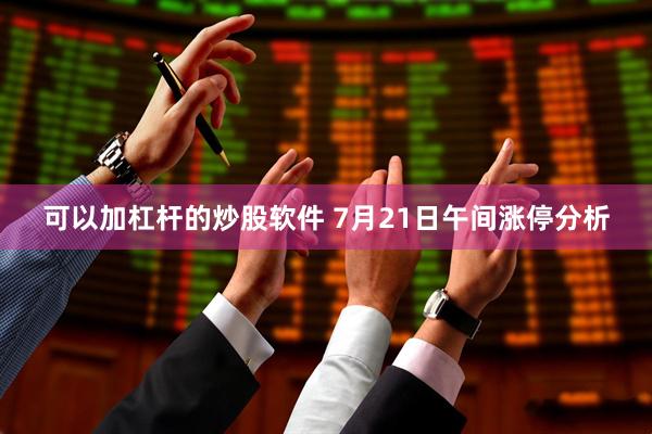 可以加杠杆的炒股软件 7月21日午间涨停分析