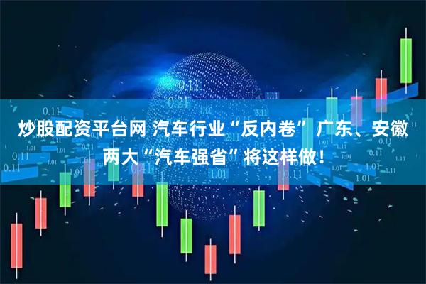 炒股配资平台网 汽车行业“反内卷” 广东、安徽两大“汽车强省”将这样做！