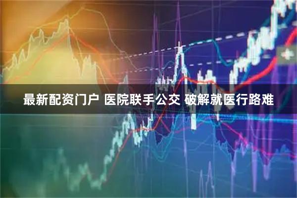 最新配资门户 医院联手公交 破解就医行路难