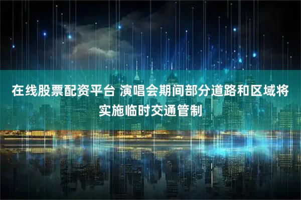 在线股票配资平台 演唱会期间部分道路和区域将实施临时交通管制