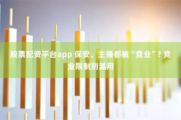 股票配资平台app 保安、主播都被“竞业”? 竞业限制别滥用