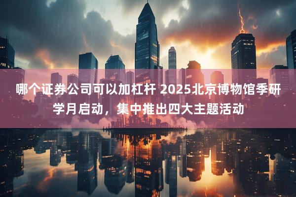 哪个证券公司可以加杠杆 2025北京博物馆季研学月启动，集中推出四大主题活动