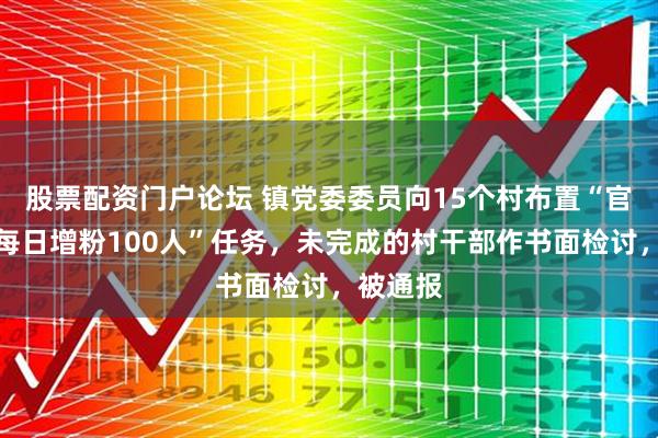 股票配资门户论坛 镇党委委员向15个村布置“官方账号每日增粉100人”任务，未完成的村干部作书面检讨，被通报