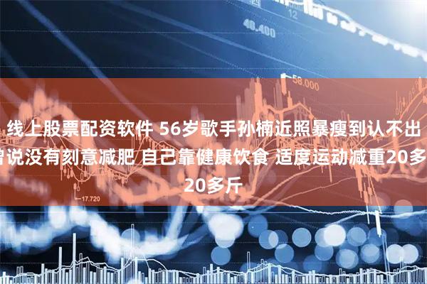 线上股票配资软件 56岁歌手孙楠近照暴瘦到认不出 曾说没有刻意减肥 自己靠健康饮食 适度运动减重20多斤