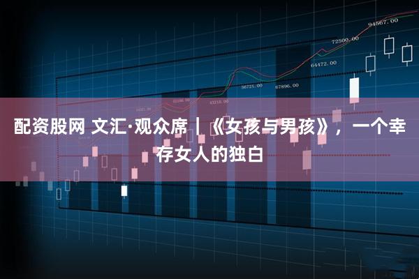 配资股网 文汇·观众席｜《女孩与男孩》，一个幸存女人的独白