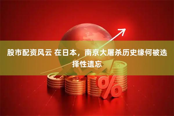 股市配资风云 在日本，南京大屠杀历史缘何被选择性遗忘