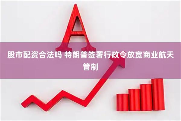 股市配资合法吗 特朗普签署行政令放宽商业航天管制