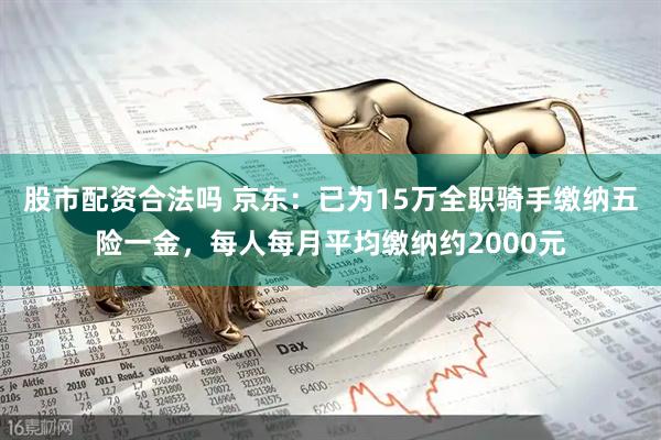 股市配资合法吗 京东：已为15万全职骑手缴纳五险一金，每人每月平均缴纳约2000元