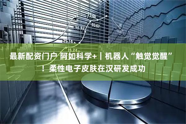 最新配资门户 阿如科学+｜机器人“触觉觉醒” ！柔性电子皮肤在汉研发成功