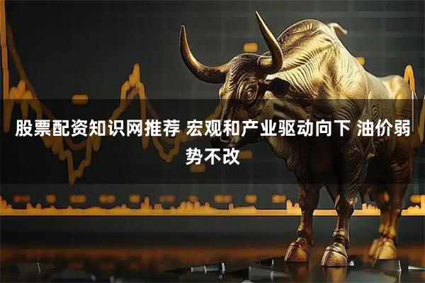 股票配资知识网推荐 宏观和产业驱动向下 油价弱势不改