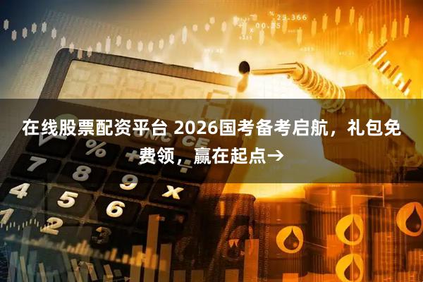 在线股票配资平台 2026国考备考启航，礼包免费领，赢在起点→