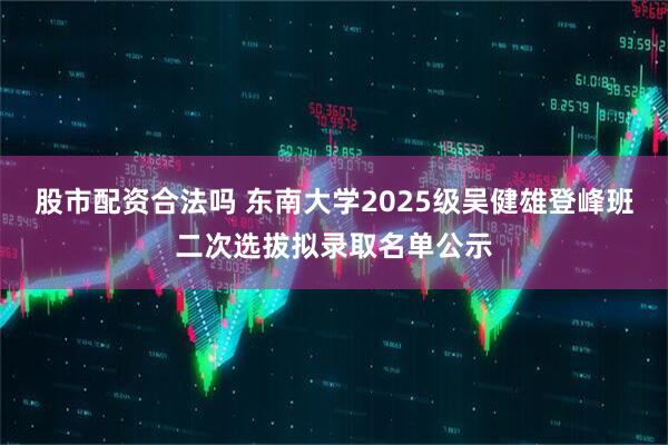股市配资合法吗 东南大学2025级吴健雄登峰班二次选拔拟录取名单公示