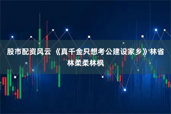 股市配资风云 《真千金只想考公建设家乡》林省林柔柔林枫