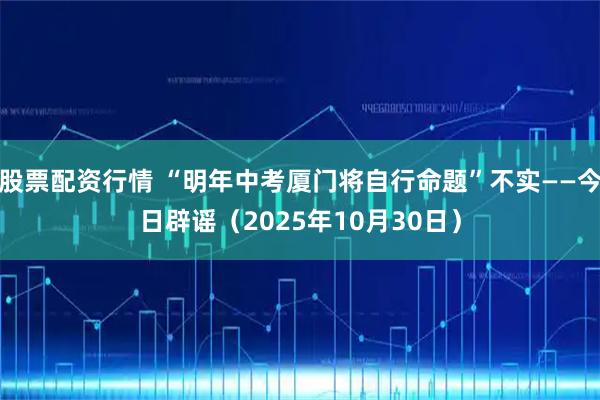 股票配资行情 “明年中考厦门将自行命题”不实——今日辟谣(2025年10月30日)