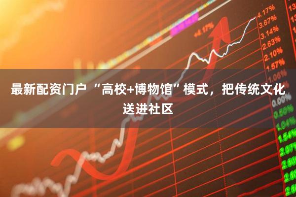 最新配资门户 “高校+博物馆”模式，把传统文化送进社区