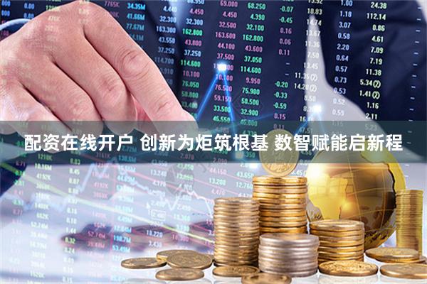 配资在线开户 创新为炬筑根基 数智赋能启新程