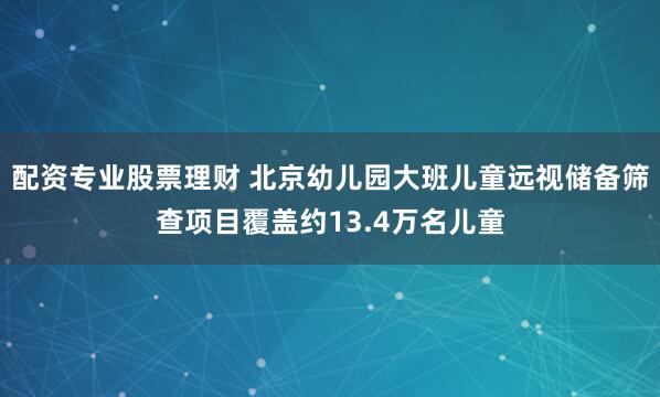 配资专业股票理财 北京幼儿园大班儿童远视储备筛查项目覆盖约13.4万名儿童
