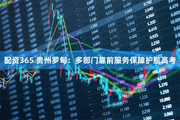配资365 贵州罗甸：多部门靠前服务保障护航高考