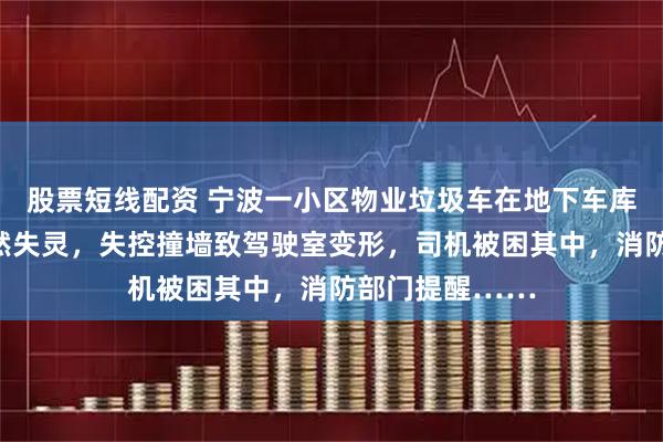 股票短线配资 宁波一小区物业垃圾车在地下车库下坡时刹车突然失灵,失控撞墙致驾驶室变形,司机被困其中,消防部门提醒……