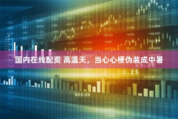 国内在线配资 高温天，当心心梗伪装成中暑