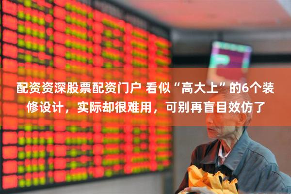 配资资深股票配资门户 看似“高大上”的6个装修设计，实际却很难用，可别再盲目效仿了