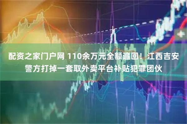 配资之家门户网 110余万元全额追回！江西吉安警方打掉一套取外卖平台补贴犯罪团伙