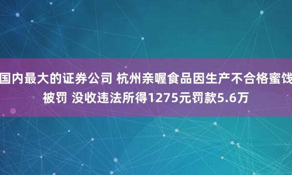 国内最大的证券公司 杭州亲喔食品因生产不合格蜜饯被罚 没收违法所得1275元罚款5.6万
