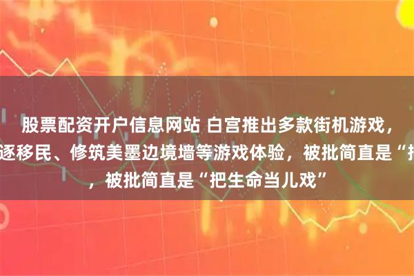 股票配资开户信息网站 白宫推出多款街机游戏，玩家可获得驱逐移民、修筑美墨边境墙等游戏体验，被批简直是“把生命当儿戏”