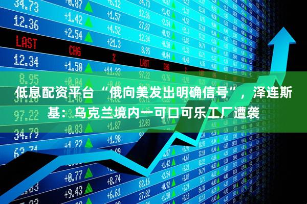 低息配资平台 “俄向美发出明确信号”，泽连斯基：乌克兰境内一可口可乐工厂遭袭