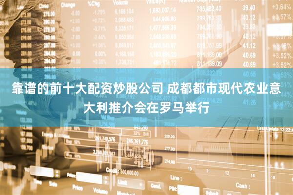 靠谱的前十大配资炒股公司 成都都市现代农业意大利推介会在罗马举行