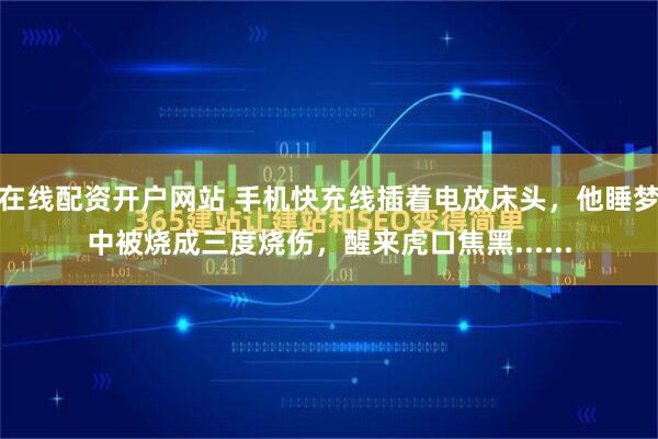 在线配资开户网站 手机快充线插着电放床头，他睡梦中被烧成三度烧伤，醒来虎口焦黑......