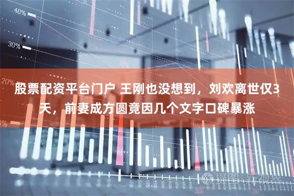 股票配资平台门户 王刚也没想到，刘欢离世仅3天，前妻成方圆竟因几个文字口碑暴涨