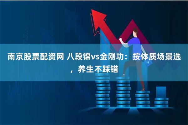 南京股票配资网 八段锦vs金刚功：按体质场景选，养生不踩错