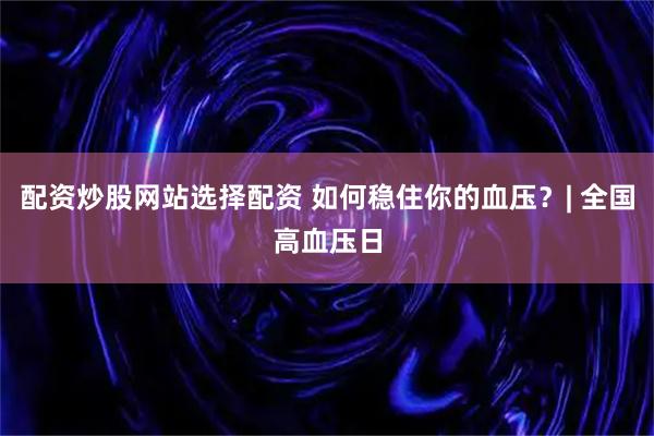 配资炒股网站选择配资 如何稳住你的血压？| 全国高血压日
